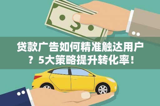 德昌贷款广告如何精准触达用户？5大策略提升转化率！