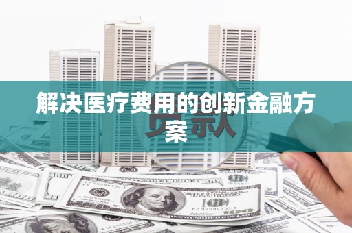 德昌解决医疗费用的创新金融方案