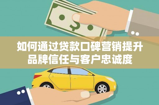 德昌如何通过贷款口碑营销提升品牌信任与客户忠诚度