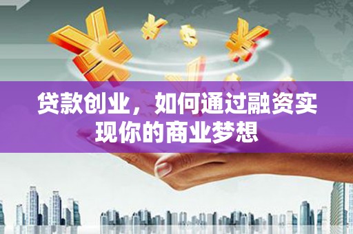 德昌贷款创业，如何通过融资实现你的商业梦想