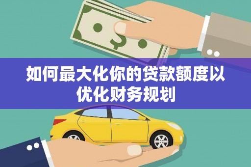 德昌如何最大化你的贷款额度以优化财务规划