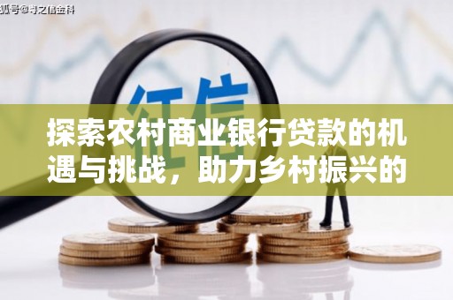 德昌探索农村商业银行贷款的机遇与挑战，助力乡村振兴的金融引擎