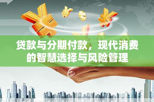 德昌贷款与分期付款，现代消费的智慧选择与风险管理