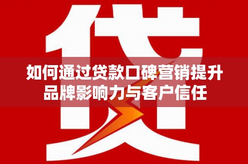 德昌如何通过贷款口碑营销提升品牌影响力与客户信任