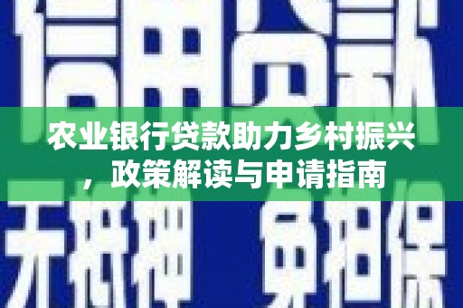 德昌农业银行贷款助力乡村振兴，政策解读与申请指南
