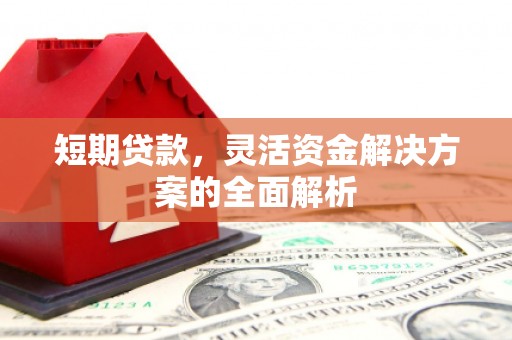 德昌短期贷款，灵活资金解决方案的全面解析