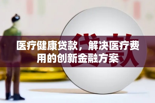 德昌医疗健康贷款，解决医疗费用的创新金融方案