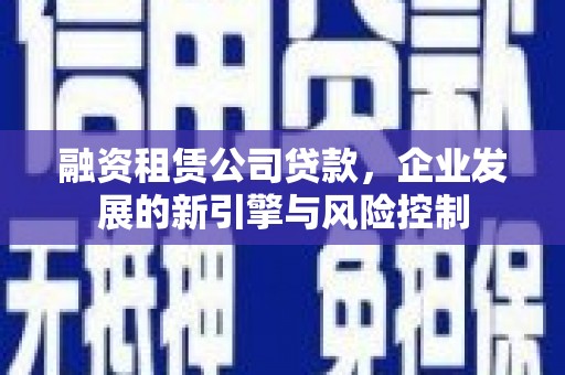 德昌融资租赁公司贷款，企业发展的新引擎与风险控制