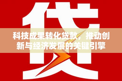 德昌科技成果转化贷款，推动创新与经济发展的关键引擎