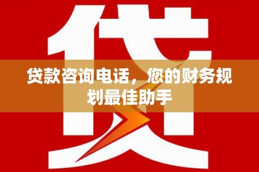 德昌贷款咨询电话，您的财务规划最佳助手