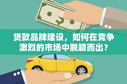 德昌贷款品牌建设，如何在竞争激烈的市场中脱颖而出？