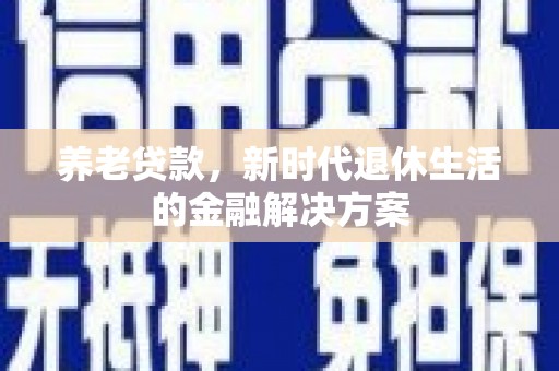 德昌养老贷款，新时代退休生活的金融解决方案