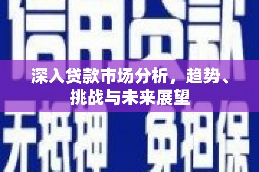 德昌深入贷款市场分析，趋势、挑战与未来展望