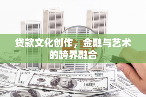 德昌贷款文化创作，金融与艺术的跨界融合