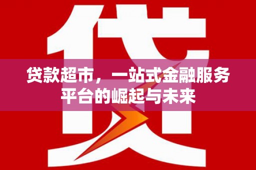 德昌贷款超市，一站式金融服务平台的崛起与未来