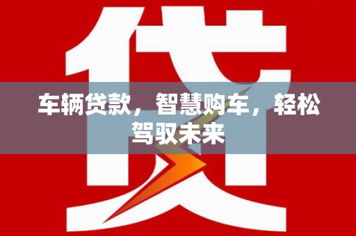 德昌车辆贷款，智慧购车，轻松驾驭未来