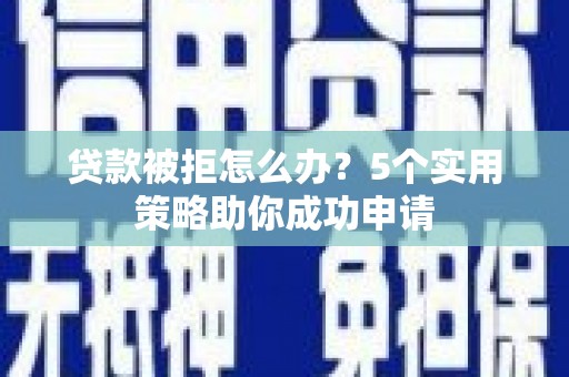 德昌贷款被拒怎么办？5个实用策略助你成功申请