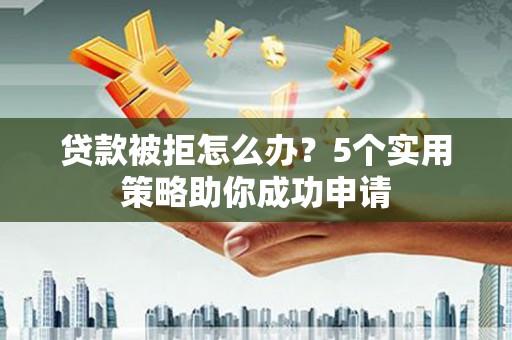 德昌贷款被拒怎么办？5个实用策略助你成功申请