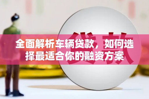 德昌全面解析车辆贷款，如何选择最适合你的融资方案