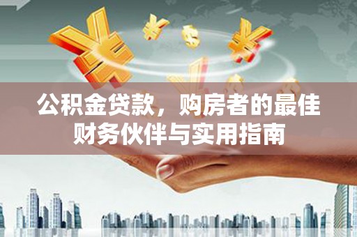 德昌公积金贷款，购房者的最佳财务伙伴与实用指南