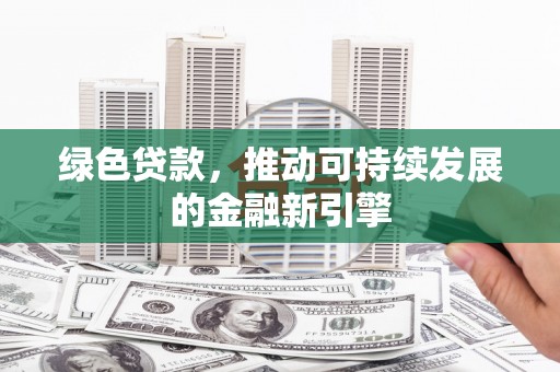 德昌绿色贷款，推动可持续发展的金融新引擎