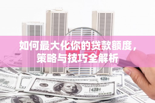 德昌如何最大化你的贷款额度，策略与技巧全解析