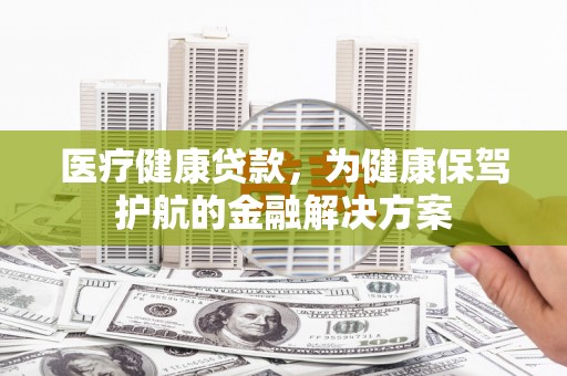 德昌医疗健康贷款，为健康保驾护航的金融解决方案