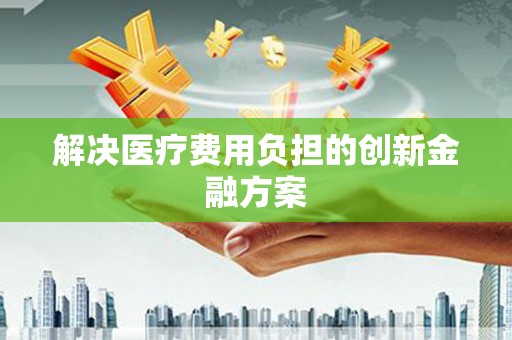 德昌解决医疗费用负担的创新金融方案