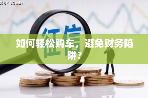 德昌如何轻松购车，避免财务陷阱？